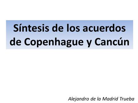 Síntesis de los acuerdos de Copenhague y Cancún Alejandro de la Madrid Trueba cerrar sesión.