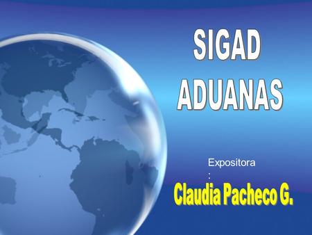 SIGAD ADUANAS Expositora: Claudia Pacheco G..