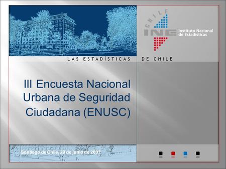 DE CHILELAS ESTADÍSTICAS III Encuesta Nacional Urbana de Seguridad Ciudadana (ENUSC) Santiago de Chile, 29 de junio de 2007.