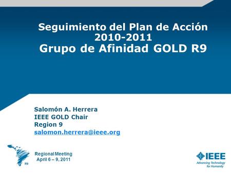 Seguimiento del Plan de Acción 2010-2011 Grupo de Afinidad GOLD R9 Salomón A. Herrera IEEE GOLD Chair Region 9 Regional Meeting.