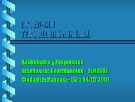 CYTED-XIII TECNOLOGIA MINERAL Actividades y Propuestas Reunion de Coordinacion - SENACYT Ciudad de Panamá - 03 a 04/07 2001.