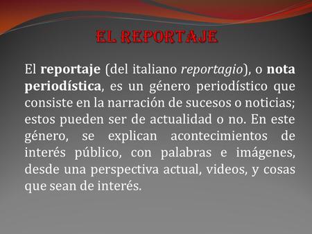 El Reportaje El reportaje (del italiano reportagio), o nota periodística, es un género periodístico que consiste en la narración de sucesos o noticias;
