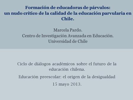Formación de educadoras de párvulos: un nudo crítico de la calidad de la educación parvularia en Chile. Marcela Pardo. Centro de Investigación Avanzada.