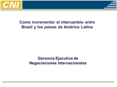 Como incrementar el intercambio entre Brasil y los países de América Latina Gerencia Ejecutiva de Negociaciones Internacionales.