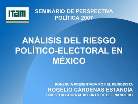 SEMINARIO DE PERSPECTIVA POLÍTICA 2007 ANÁLISIS DEL RIESGO POLÍTICO-ELECTORAL EN MÉXICO PONENCIA PRESENTADA POR EL PERIODISTA ROGELIO CÁRDENAS ESTANDÍA.