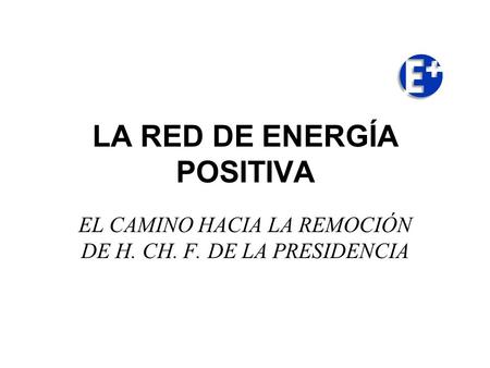 LA RED DE ENERGÍA POSITIVA EL CAMINO HACIA LA REMOCIÓN DE H. CH. F. DE LA PRESIDENCIA.