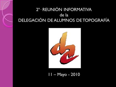 2ª· REUNIÓN INFORMATIVA de la DELEGACIÓN DE ALUMNOS DE TOPOGRAFÍA 11 – Mayo - 2010.