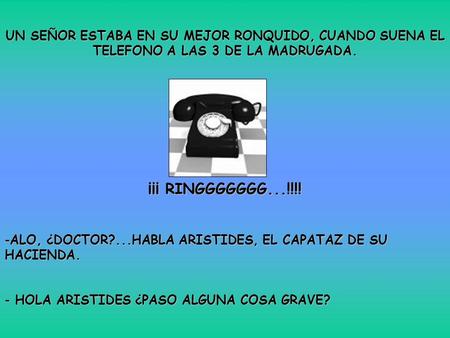 UN SEÑOR ESTABA EN SU MEJOR RONQUIDO, CUANDO SUENA EL TELEFONO A LAS 3 DE LA MADRUGADA. ¡¡¡ RINGGGGGGG...!!!! ALO, ¿DOCTOR?...HABLA ARISTIDES, EL CAPATAZ.