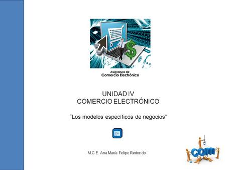 UNIDAD IV COMERCIO ELECTRÓNICO Los modelos específicos de negocios M.C.E. Ana María Felipe Redondo.