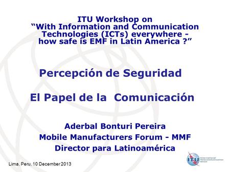 Lima, Peru, 10 December 2013 Percepción de Seguridad El Papel de la Comunicación Aderbal Bonturi Pereira Mobile Manufacturers Forum - MMF Director para.