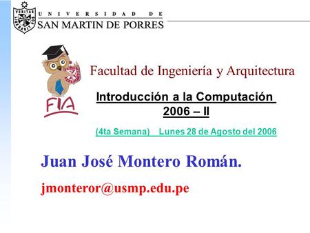 Facultad de Ingeniería y Arquitectura Introducción a la Computación 2006 – II (4ta Semana) Lunes 28 de Agosto del 2006 Juan José Montero Román.