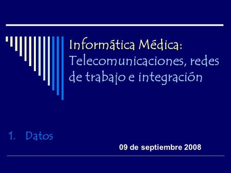 Informática Médica: Informática Médica: Telecomunicaciones, redes de trabajo e integración 1.Datos 09 de septiembre 2008.