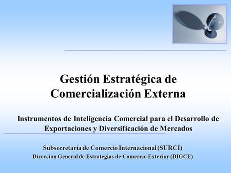 Gestión Estratégica de Comercialización Externa Instrumentos de Inteligencia Comercial para el Desarrollo de Exportaciones y Diversificación de Mercados.