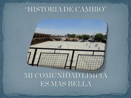 “HISTORIA DE CAMBIO” MI COMUNIDAD LIMPIA ES MAS BELLA