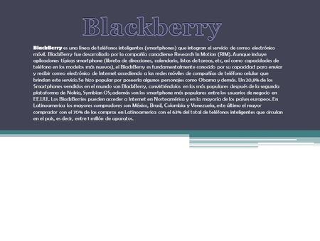BlackBerry es una línea de teléfonos inteligentes (smartphones) que integran el servicio de correo electrónico móvil. BlackBerry fue desarrollado por la.