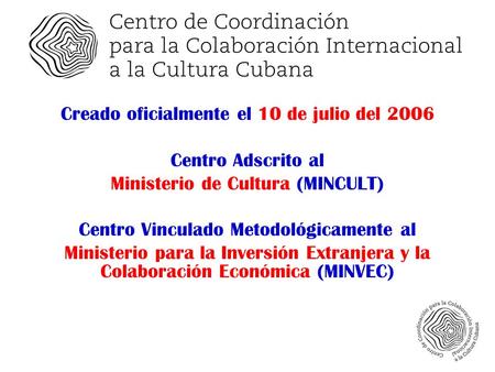 Creado oficialmente el 10 de julio del 2006 Centro Adscrito al Ministerio de Cultura (MINCULT) Centro Vinculado Metodológicamente al Ministerio para la.