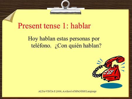 Present tense 1: hablar Hoy hablan estas personas por teléfono. ¿Con quién hablan? ALTA-VISTA © 2006, A school of SPANISH Language.