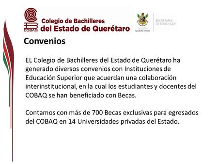 Convenios EL Colegio de Bachilleres del Estado de Querétaro ha generado diversos convenios con Instituciones de Educación Superior que acuerdan una colaboración.