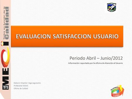 Elaboró: Miyerlan Vega Leguizamo Profesional SIGMC Oficina de Calidad Periodo Abril – Junio/2012 Información reportada por la oficina de Atención al Usuario.