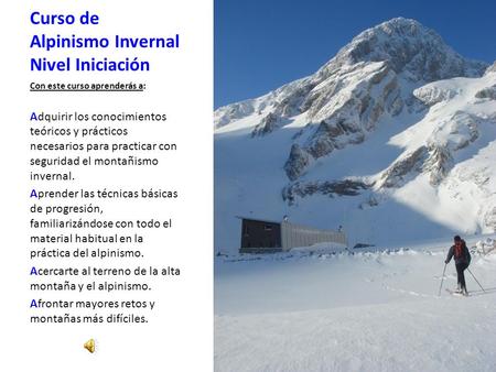 Curso de Alpinismo Invernal Nivel Iniciación Con este curso aprenderás a: Adquirir los conocimientos teóricos y prácticos necesarios para practicar con.