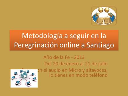 Metodología a seguir en la Peregrinación online a Santiago Año de la Fe - 2013 Del 20 de enero al 21 de julio Cuco, pon el audio en Micro y altavoces,
