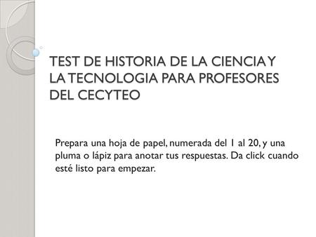 TEST DE HISTORIA DE LA CIENCIA Y LA TECNOLOGIA PARA PROFESORES DEL CECYTEO Prepara una hoja de papel, numerada del 1 al 20, y una pluma o lápiz para anotar.
