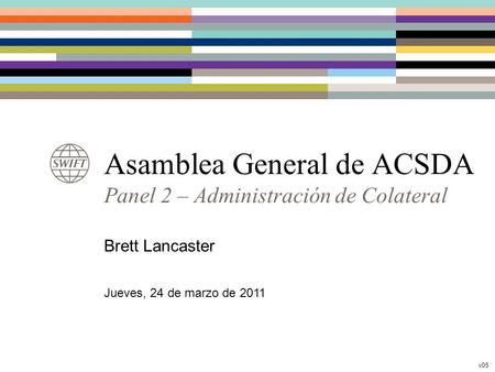 Asamblea General de ACSDA Panel 2 – Administración de Colateral Brett Lancaster Jueves, 24 de marzo de 2011 v05.