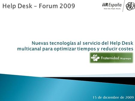 Help Desk – Forum 2009 Nuevas tecnologías al servicio del Help Desk multicanal para optimizar tiempos y reducir costes 15 de diciembre de 2009.