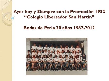 Ayer hoy y Siempre con la Promoción 1982 “Colegio Libertador San Martín”   Bodas de Perla 30 años 1982-2012.