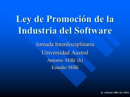 Ley de Promoción de la Industria del Software Jornada Interdisciplinaria Universidad Austral Antonio Millé (h) Estudio Millé © Antonio Millé (h) 2004.