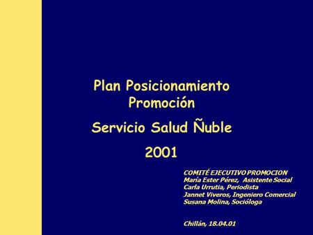 Plan Posicionamiento Promoción Servicio Salud Ñuble 2001 COMITÉ EJECUTIVO PROMOCION María Ester Pérez, Asistente Social Carla Urrutia, Periodista Jannet.