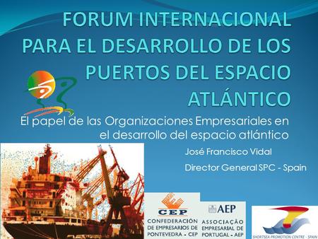 FORUM INTERNACIONAL PARA EL DESARROLLO DE LOS PUERTOS DEL ESPACIO ATLÁNTICO El papel de las Organizaciones Empresariales en el desarrollo del espacio atlántico.