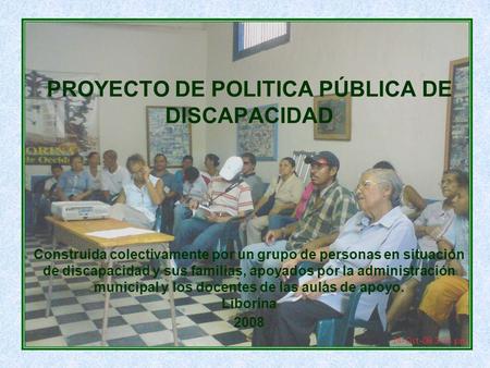 PROYECTO DE POLITICA PÚBLICA DE DISCAPACIDAD Construida colectivamente por un grupo de personas en situación de discapacidad y sus familias, apoyados.