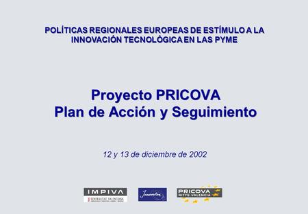Proyecto PRICOVA Plan de Acción y Seguimiento 12 y 13 de diciembre de 2002 POLÍTICAS REGIONALES EUROPEAS DE ESTÍMULO A LA INNOVACIÓN TECNOLÓGICA EN LAS.