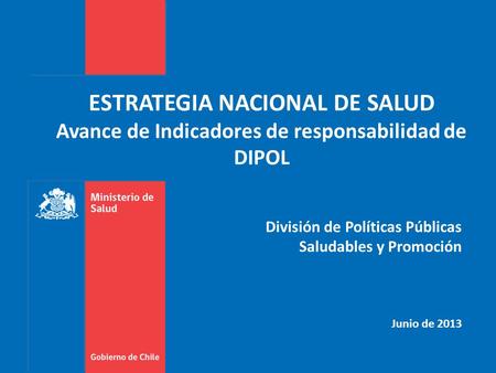 ESTRATEGIA NACIONAL DE SALUD Avance de Indicadores de responsabilidad de DIPOL División de Políticas Públicas Saludables y Promoción Junio de 2013.
