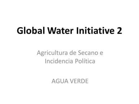 Global Water Initiative 2 Agricultura de Secano e Incidencia Política AGUA VERDE.