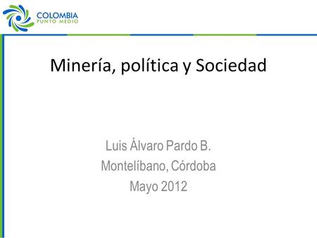 Minería, política y Sociedad Luis Álvaro Pardo B. Montelíbano, Córdoba Mayo 2012.