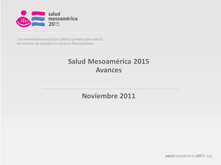 Salud Mesoamérica 2015 Avances Noviembre 2011.