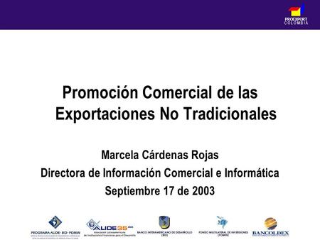 PROEXPORT C O L O M B I A Promoción Comercial de las Exportaciones No Tradicionales Marcela Cárdenas Rojas Directora de Información Comercial e Informática.