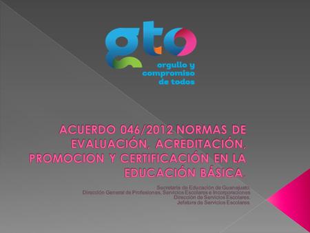 ACUERDO 046/2012 NORMAS DE EVALUACIÓN, ACREDITACIÓN, PROMOCION Y CERTIFICACIÓN EN LA EDUCACIÓN BÁSICA. Secretaría de Educación de Guanajuato. Dirección.