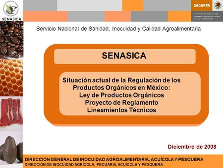 SENASICA Servicio Nacional de Sanidad, Inocuidad y Calidad Agroalimentaria SENASICA Situación actual de la Regulación de los Productos Orgánicos en México: