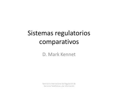 Sistemas regulatorios comparativos D. Mark Kennet Seminario Internacional de Regulación de Servicios Telefónicos y de Información.