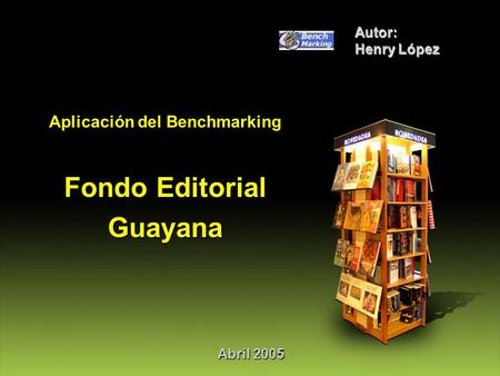 Abril 2005 Autor: Henry López Aplicación del Benchmarking Fondo Editorial Guayana.
