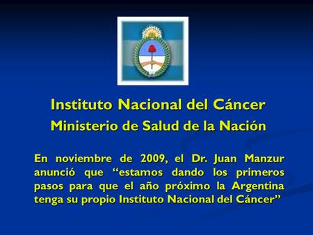 Instituto Nacional del Cáncer Ministerio de Salud de la Nación En noviembre de 2009, el Dr. Juan Manzur anunció que estamos dando los primeros pasos para.