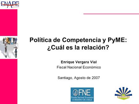 Política de Competencia y PyME: ¿Cuál es la relación? Enrique Vergara Vial Fiscal Nacional Económico Santiago, Agosto de 2007.