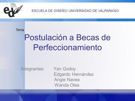 Postulación a Becas de Perfeccionamiento Integrantes: Yan Godoy Edgardo Hernández Angie Navea Wanda Olea Tema ESCUELA DE DISEÑO/ UNIVERSIDAD DE VALPARAÍSO.