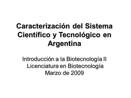 Caracterización del Sistema Científico y Tecnológico en Argentina Introducción a la Biotecnología II Licenciatura en Biotecnología Marzo de 2009.