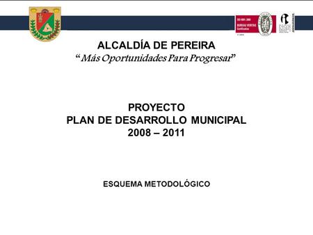 PROYECTO PLAN DE DESARROLLO MUNICIPAL 2008 – 2011 PROYECTO PLAN DE DESARROLLO MUNICIPAL 2008 – 2011 ALCALDÍA DE PEREIRA Más Oportunidades Para Progresar.