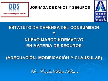 . ESTATUTO DE DEFENSA DEL CONSUMIDOR Y NUEVO MARCO NORMATIVO EN MATERIA DE SEGUROS (ADECUACIÓN, MODIFICACIÓN Y CLÁUSULAS) Dr. Carlos Alberto Schiavo.