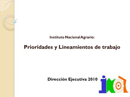 Instituto Nacional Agrario: Prioridades y Lineamientos de trabajo Dirección Ejecutiva 2010.